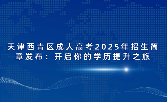天津西青區(qū)成人高考2025年招生簡(jiǎn)章發(fā)布：開啟你的學(xué)歷提升之旅
