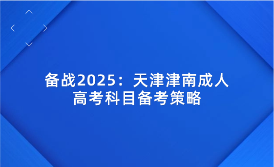 備戰(zhàn)2025：天津津南成人高考科目備考策略