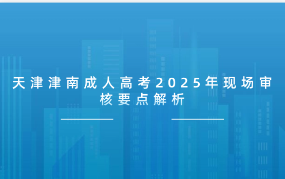 天津津南成人高考2025年現(xiàn)場審核要點解析