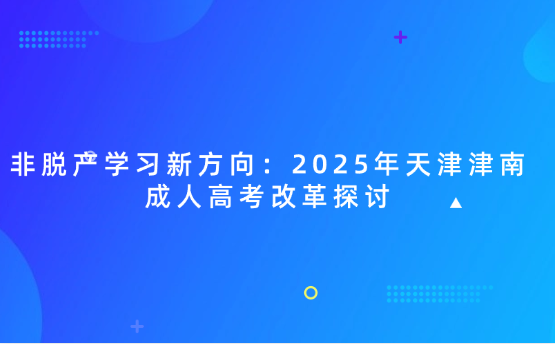 非脫產(chǎn)學(xué)習(xí)新方向：2025年天津津南成人高考改革探討