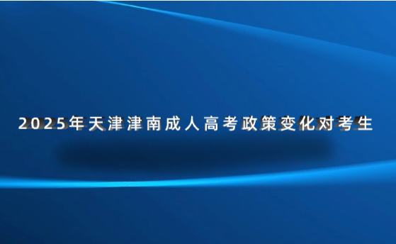 2025年天津津南成人高考政策變化對考生的影響