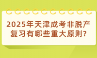 2025年天津成考非脫產復習有哪些重大原則?