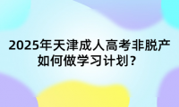 2025年天津成人高考非脫產如何做學習計劃？