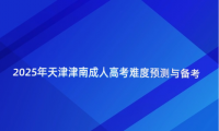 2025年天津津南成人高考難度預(yù)測(cè)與備考建議