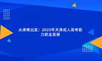 從津南出發(fā)：2025年天津成人高考助力職業(yè)發(fā)展