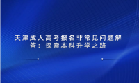 天津成人高考報(bào)名非常見問(wèn)題解答：探索本科升學(xué)之路