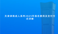 天津津南成人高考2025年報(bào)名費(fèi)用及支付方式詳解