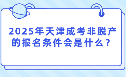 2025年天津成考非脫產(chǎn)的報(bào)名條件會(huì)是什么？