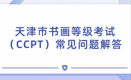 天津市書畫等級考試（CCPT）常見問題解答 