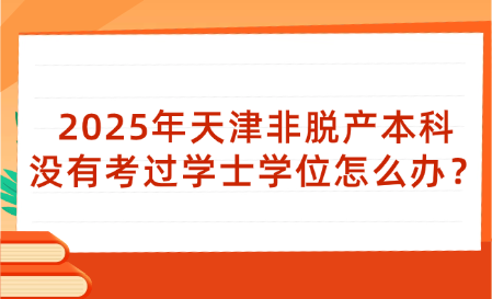 2025年天津非脫產(chǎn)本科沒有考過學(xué)士學(xué)位怎么辦？