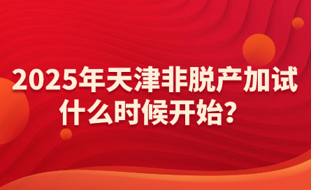 2025年天津非脫產(chǎn)加試什么時(shí)候開始？