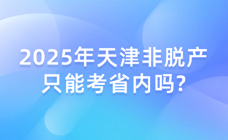 2025年天津非脫產(chǎn)只能考省內(nèi)嗎?