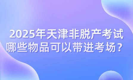 2025年天津非脫產(chǎn)考試哪些物品可以帶進(jìn)考場(chǎng)？