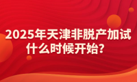 2025年天津非脫產(chǎn)加試什么時(shí)候開始？