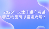 2025年天津非脫產(chǎn)考試哪些物品可以帶進(jìn)考場？