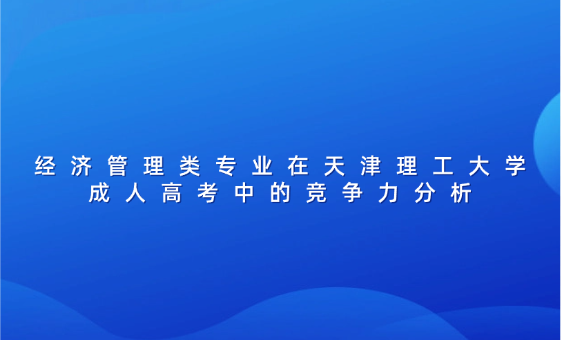 經(jīng)濟管理類專業(yè)在天津理工大學成人高考中的競爭力分析