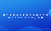 經(jīng)濟(jì)管理類專業(yè)在天津理工大學(xué)成人高考中的競爭力分析