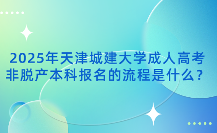 2025年天津城建大學(xué)成人高考非脫產(chǎn)本科報(bào)名的流程是什么？