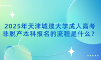 2025年天津城建大學(xué)成人高考非脫產(chǎn)本科報名的流程是什么？