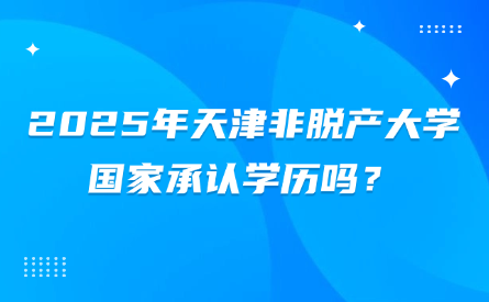 2025年天津非脫產(chǎn)大學(xué)國(guó)家承認(rèn)學(xué)歷嗎？