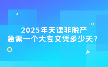 2025年天津非脫產(chǎn)急需一個大專文憑多少天？