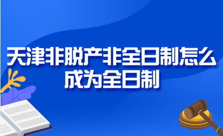 天津非脫產非全日制怎么成為全日制