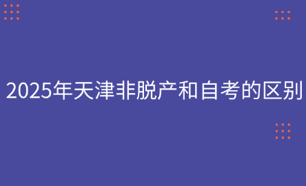2025年天津非脫產(chǎn)和自考的區(qū)別