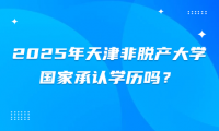 2025年天津非脫產(chǎn)大學(xué)國家承認(rèn)學(xué)歷嗎？