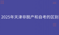 2025年天津非脫產(chǎn)和自考的區(qū)別