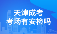 2024天津成人高考進(jìn)考場有安檢嗎