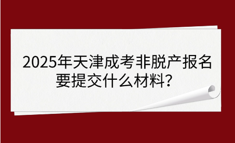 2025年天津成考非脫產(chǎn)報名要提交什么材料？
