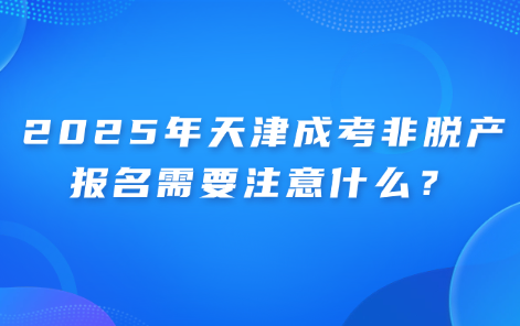 2025年天津成考非脫產(chǎn)報名需要注意什么？
