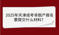 2025年天津成考非脫產(chǎn)報(bào)名要提交什么材料？