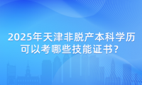 2025年天津非脫產(chǎn)本科學(xué)歷可以考哪些技能證書(shū)？
