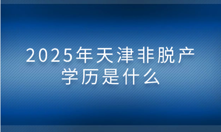 2025年天津非脫產(chǎn)學(xué)歷是什么