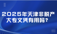 2025年天津非脫產(chǎn)大專文憑有用嗎？