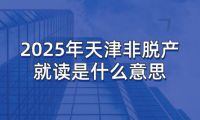 2025年天津非脫產(chǎn)就讀是什么意思