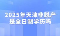 2025年天津非脫產(chǎn)是全日制學(xué)歷嗎
