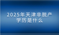 2025年天津非脫產(chǎn)學(xué)歷是什么