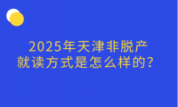 2025年天津非脫產(chǎn)就讀方式是怎么樣的？