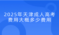 2025年天津成人高考費(fèi)用大概多少費(fèi)用