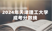 2024年天津理工大學(xué)成考分?jǐn)?shù)線