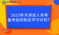 2025年天津成人高考備考如何制定學(xué)習(xí)計(jì)劃？