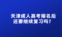 2024年天津成人高考報名后還要繼續(xù)復(fù)習(xí)嗎？