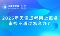 2025年天津成考網(wǎng)上報名審核不通過怎么辦？