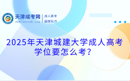 2025年天津城建大學(xué)成人高考學(xué)位要怎么考？