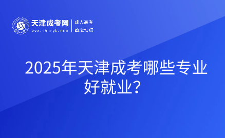 2025年天津成考哪些專業(yè)好就業(yè)？