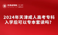 2024年天津成人高考專科入學(xué)后可以專本套讀嗎？