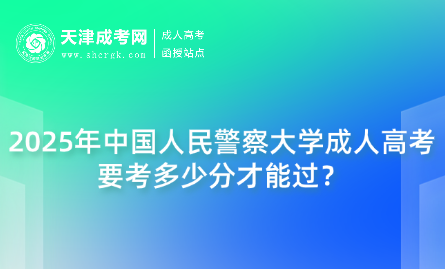 2025年中國人民警察大學(xué)成人高考要考多少分才能過？