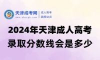 2024年天津成人高考錄取分?jǐn)?shù)線會是多少？